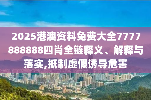 2025港澳资料免费大全7777888888四肖全链释义、解释与落实,抵制虚假诱导危害
