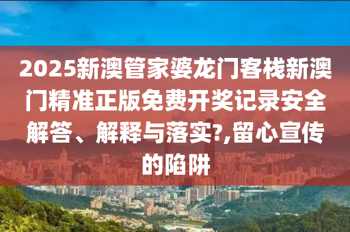 2025新澳管家婆龙门客栈新澳门精准正版免费开奖记录安全解答、解释与落实?,留心宣传的陷阱