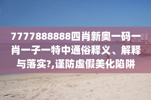 7777888888四肖新奥一码一肖一子一特中通俗释义、解释与落实?,谨防虚假美化陷阱