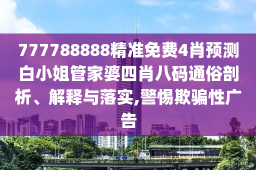 777788888精准免费4肖预测白小姐管家婆四肖八码通俗剖析、解释与落实,警惕欺骗性广告