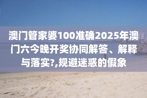 澳门管家婆100准确2025年澳门六今晚开奖协同解答、解释与落实?,规避迷惑的假象