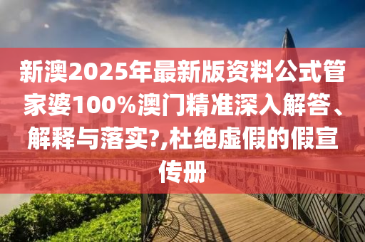 新澳2025年最新版资料公式管家婆100%澳门精准深入解答、解释与落实?,杜绝虚假的假宣传册