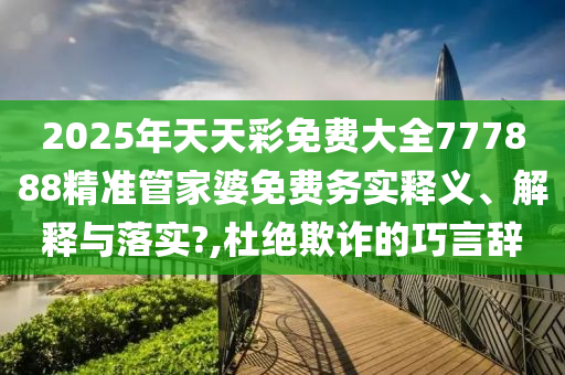 2025年天天彩免费大全777888精准管家婆免费务实释义、解释与落实?,杜绝欺诈的巧言辞