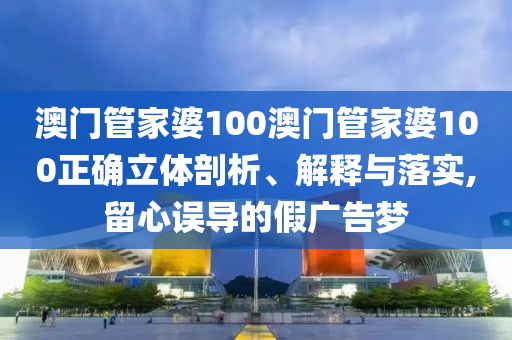 澳门管家婆100澳门管家婆100正确立体剖析、解释与落实,留心误导的假广告梦