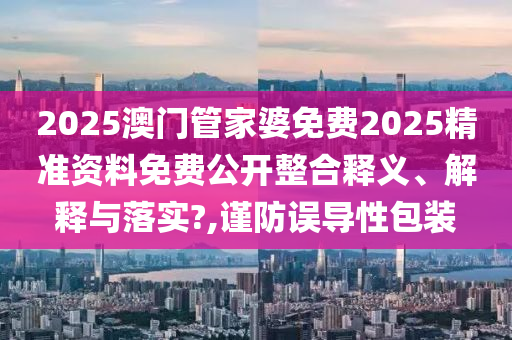 2025澳门管家婆免费2025精准资料免费公开整合释义、解释与落实?,谨防误导性包装