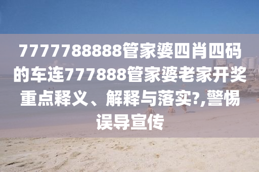 7777788888管家婆四肖四码的车连777888管家婆老家开奖重点释义、解释与落实?,警惕误导宣传