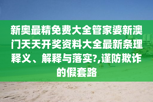 新奥最精免费大全管家婆新澳门天天开奖资料大全最新条理释义、解释与落实?,谨防欺诈的假套路