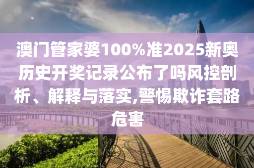 澳门管家婆100%准2025新奥历史开奖记录公布了吗风控剖析、解释与落实,警惕欺诈套路危害