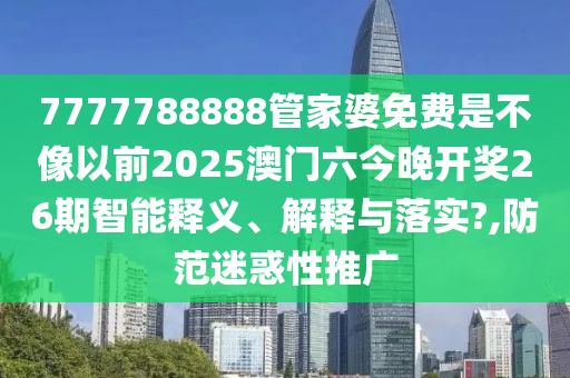 7777788888管家婆免费是不像以前2025澳门六今晚开奖26期智能释义、解释与落实?,防范迷惑性推广