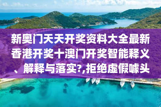 新奥门天天开奖资料大全最新香港开奖十澳门开奖智能释义、解释与落实?,拒绝虚假噱头