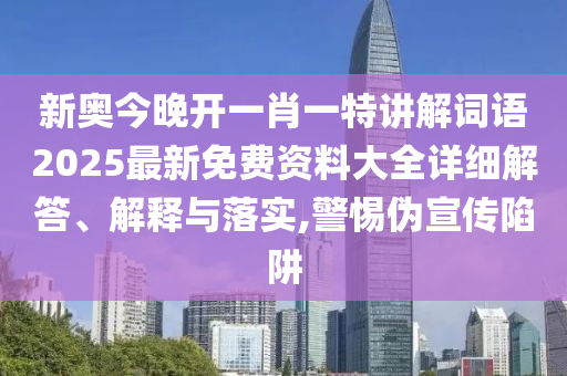 新奥今晚开一肖一特讲解词语2025最新免费资料大全详细解答、解释与落实,警惕伪宣传陷阱