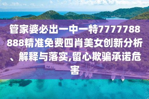 管家婆必出一中一特7777788888精准免费四肖美女创新分析、解释与落实,留心欺骗承诺危害