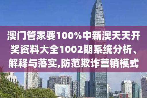 澳门管家婆100%中新澳天天开奖资料大全1002期系统分析、解释与落实,防范欺诈营销模式