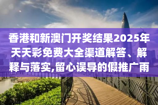 香港和新澳门开奖结果2025年天天彩免费大全渠道解答、解释与落实,留心误导的假推广雨