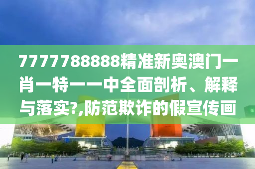 7777788888精准新奥澳门一肖一特一一中全面剖析、解释与落实?,防范欺诈的假宣传画