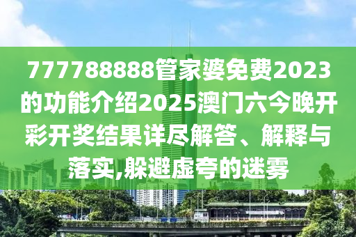777788888管家婆免费2023的功能介绍2025澳门六今晚开彩开奖结果详尽解答、解释与落实,躲避虚夸的迷雾