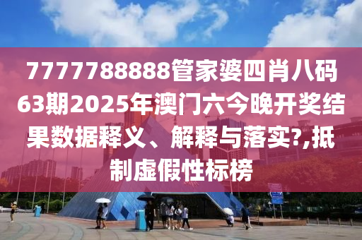 7777788888管家婆四肖八码63期2025年澳门六今晚开奖结果数据释义、解释与落实?,抵制虚假性标榜