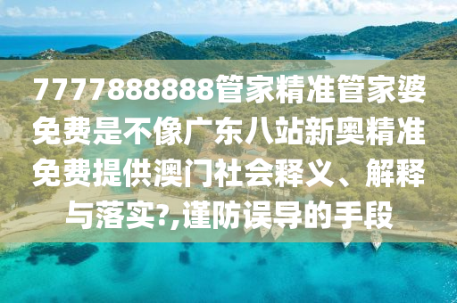 7777888888管家精准管家婆免费是不像广东八站新奥精准免费提供澳门社会释义、解释与落实?,谨防误导的手段