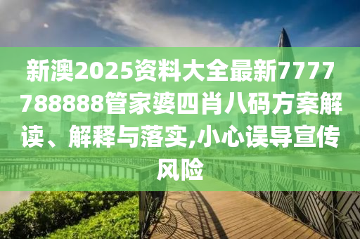 新澳2025资料大全最新7777788888管家婆四肖八码方案解读、解释与落实,小心误导宣传风险