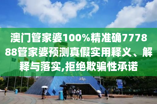 澳门管家婆100%精准确777888管家婆预测真假实用释义、解释与落实,拒绝欺骗性承诺