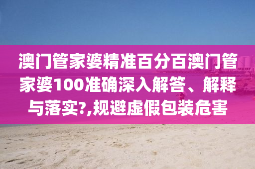 澳门管家婆精准百分百澳门管家婆100准确深入解答、解释与落实?,规避虚假包装危害