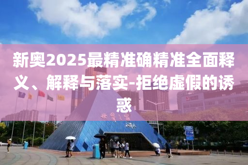 新奥2025最精准确精准全面释义、解释与落实-拒绝虚假的诱惑