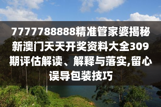 7777788888精准管家婆揭秘新澳门天天开奖资料大全309期评估解读、解释与落实,留心误导包装技巧