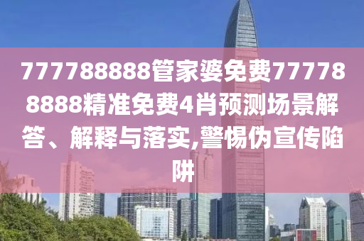 777788888管家婆免费777788888精准免费4肖预测场景解答、解释与落实,警惕伪宣传陷阱