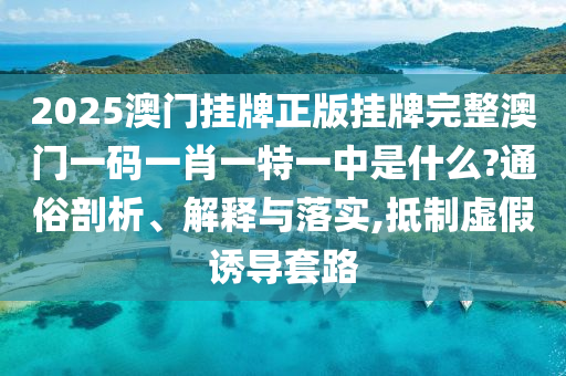 2025澳门挂牌正版挂牌完整澳门一码一肖一特一中是什么?通俗剖析、解释与落实,抵制虚假诱导套路