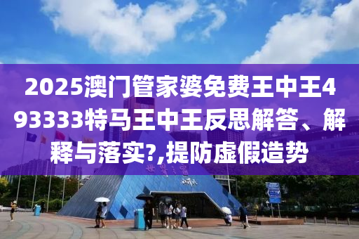 2025澳门管家婆免费王中王493333特马王中王反思解答、解释与落实?,提防虚假造势