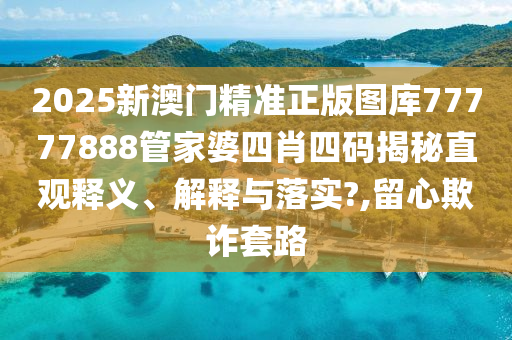 2025新澳门精准正版图库77777888管家婆四肖四码揭秘直观释义、解释与落实?,留心欺诈套路