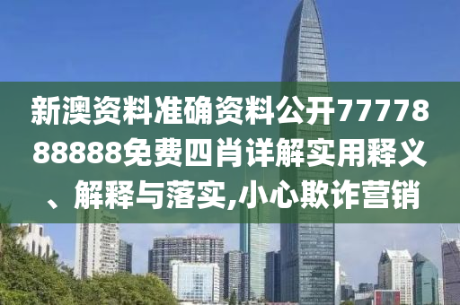 新澳资料准确资料公开7777888888免费四肖详解实用释义、解释与落实,小心欺诈营销