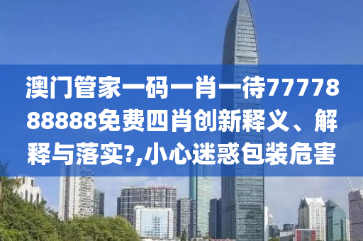 澳门管家一码一肖一待7777888888免费四肖创新释义、解释与落实?,小心迷惑包装危害