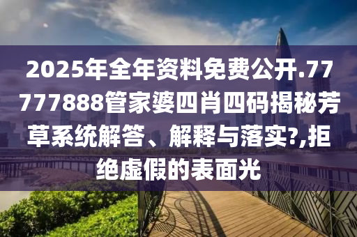 2025年全年资料免费公开.77777888管家婆四肖四码揭秘芳草系统解答、解释与落实?,拒绝虚假的表面光