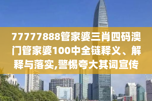77777888管家婆三肖四码澳门管家婆100中全链释义、解释与落实,警惕夸大其词宣传