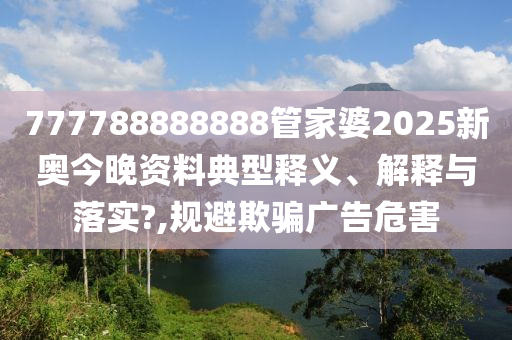 777788888888管家婆2025新奥今晚资料典型释义、解释与落实?,规避欺骗广告危害