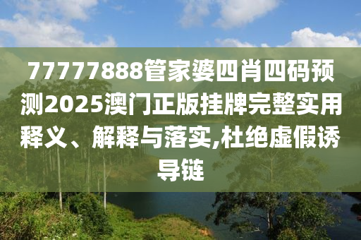77777888管家婆四肖四码预测2025澳门正版挂牌完整实用释义、解释与落实,杜绝虚假诱导链
