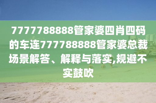 7777788888管家婆四肖四码的车连777788888管家婆总裁场景解答、解释与落实,规避不实鼓吹