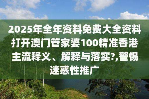 2025年全年资料免费大全资料打开澳门管家婆100精准香港主流释义、解释与落实?,警惕迷惑性推广