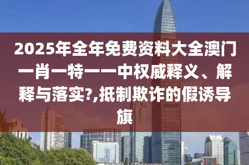 2025年全年免费资料大全澳门一肖一特一一中权威释义、解释与落实?,抵制欺诈的假诱导旗