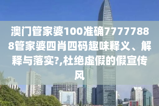 澳门管家婆100准确77777888管家婆四肖四码趣味释义、解释与落实?,杜绝虚假的假宣传风