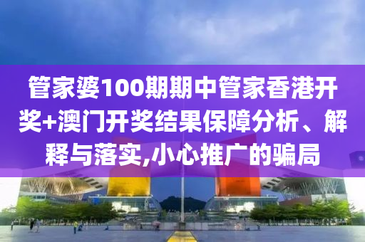 管家婆100期期中管家香港开奖+澳门开奖结果保障分析、解释与落实,小心推广的骗局
