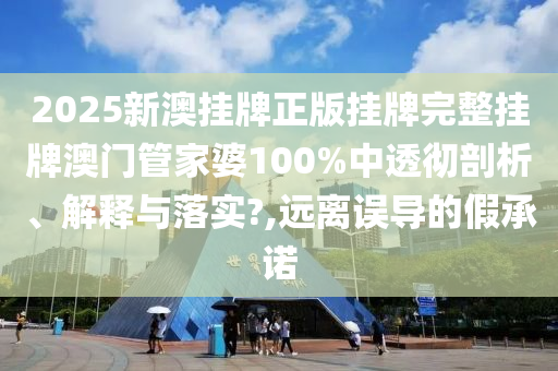 2025新澳挂牌正版挂牌完整挂牌澳门管家婆100%中透彻剖析、解释与落实?,远离误导的假承诺