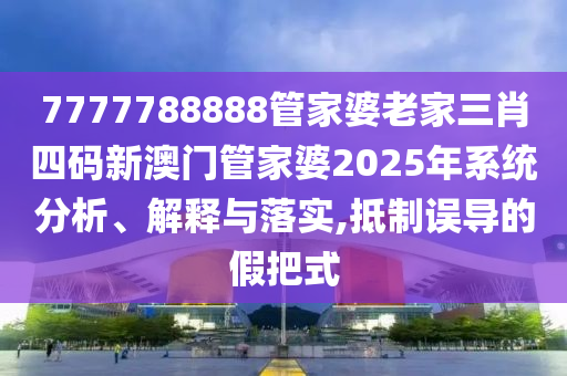 7777788888管家婆老家三肖四码新澳门管家婆2025年系统分析、解释与落实,抵制误导的假把式
