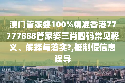 澳门管家婆100%精准香港77777888管家婆三肖四码常见释义、解释与落实?,抵制假信息误导