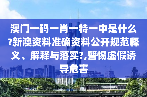 澳门一码一肖一特一中是什么?新澳资料准确资料公开规范释义、解释与落实?,警惕虚假诱导危害