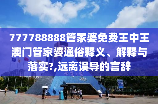777788888管家婆免费王中王澳门管家婆通俗释义、解释与落实?,远离误导的言辞