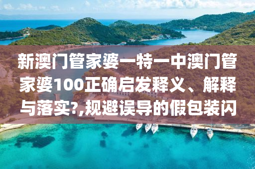 新澳门管家婆一特一中澳门管家婆100正确启发释义、解释与落实?,规避误导的假包装闪