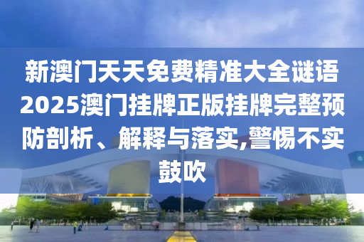 新澳门天天免费精准大全谜语2025澳门挂牌正版挂牌完整预防剖析、解释与落实,警惕不实鼓吹