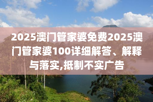 2025澳门管家婆免费2025澳门管家婆100详细解答、解释与落实,抵制不实广告